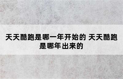 天天酷跑是哪一年开始的 天天酷跑是哪年出来的